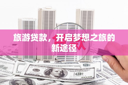 漾濞旅游贷款，开启梦想之旅的新途径