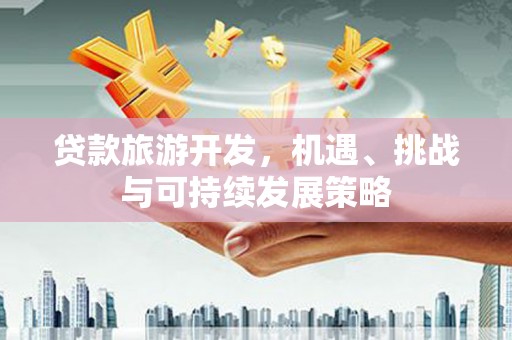 漾濞贷款旅游开发，机遇、挑战与可持续发展策略