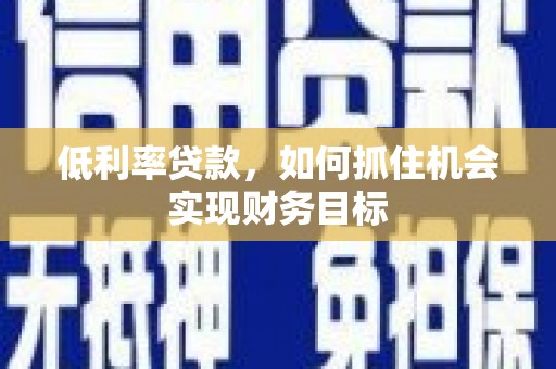 漾濞低利率贷款，如何抓住机会实现财务目标