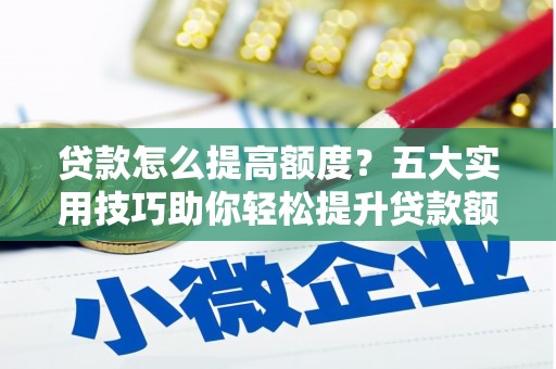 漾濞贷款怎么提高额度？五大实用技巧助你轻松提升贷款额度