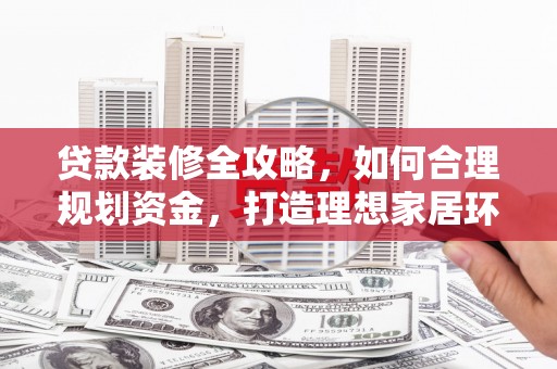 漾濞贷款装修全攻略，如何合理规划资金，打造理想家居环境