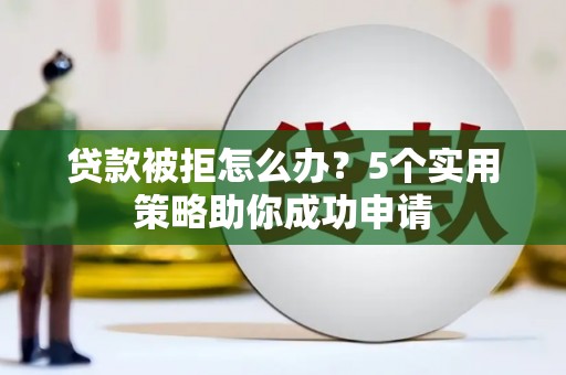 漾濞贷款被拒怎么办？5个实用策略助你成功申请