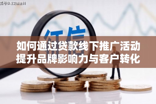 漾濞如何通过贷款线下推广活动提升品牌影响力与客户转化率