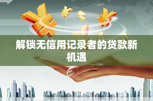 漾濞解锁无信用记录者的贷款新机遇