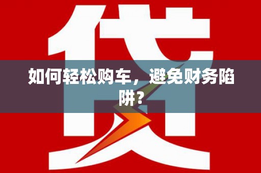 漾濞如何轻松购车，避免财务陷阱？