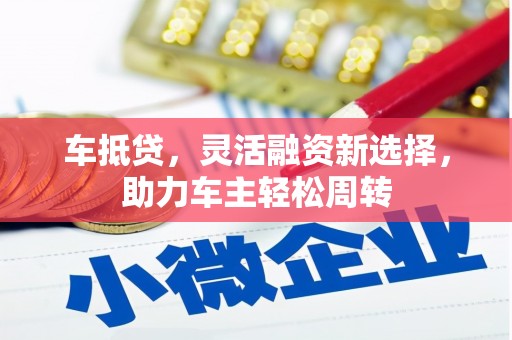 漾濞车抵贷，灵活融资新选择，助力车主轻松周转