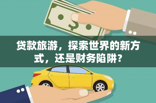 漾濞贷款旅游，探索世界的新方式，还是财务陷阱？