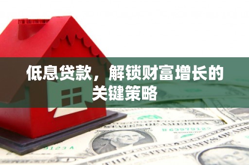 漾濞低息贷款，解锁财富增长的关键策略