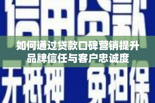 漾濞如何通过贷款口碑营销提升品牌信任与客户忠诚度