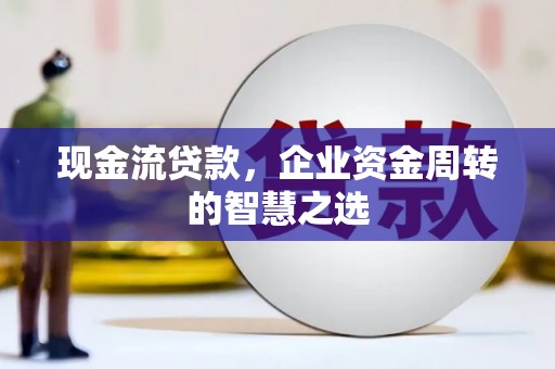 漾濞现金流贷款，企业资金周转的智慧之选