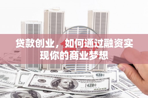 漾濞贷款创业，如何通过融资实现你的商业梦想