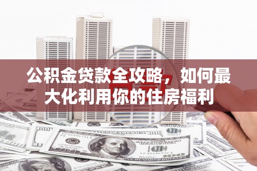 漾濞公积金贷款全攻略，如何最大化利用你的住房福利