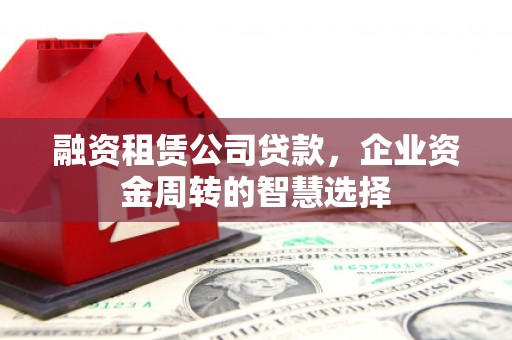 漾濞融资租赁公司贷款，企业资金周转的智慧选择