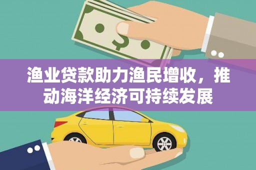 漾濞渔业贷款助力渔民增收，推动海洋经济可持续发展