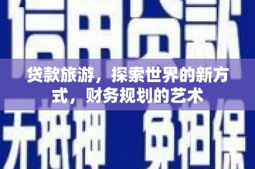漾濞贷款旅游，探索世界的新方式，财务规划的艺术