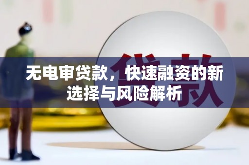 漾濞无电审贷款，快速融资的新选择与风险解析