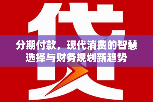 漾濞分期付款，现代消费的智慧选择与财务规划新趋势