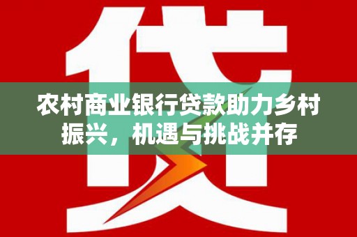 漾濞农村商业银行贷款助力乡村振兴，机遇与挑战并存