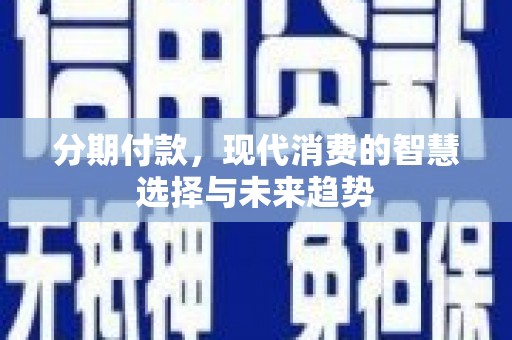 漾濞分期付款，现代消费的智慧选择与未来趋势