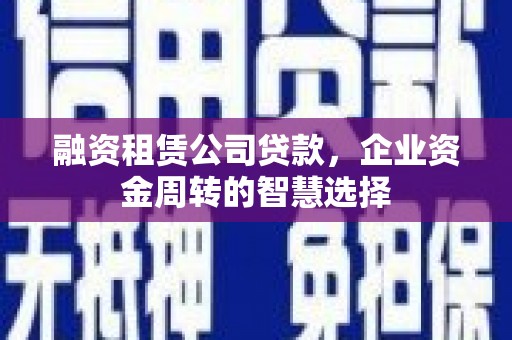 漾濞融资租赁公司贷款，企业资金周转的智慧选择