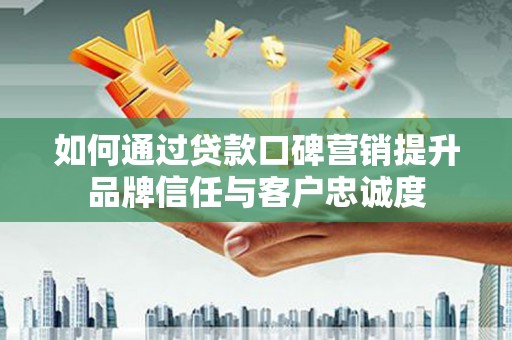 漾濞如何通过贷款口碑营销提升品牌信任与客户忠诚度