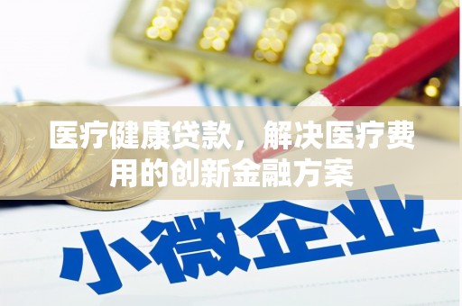 漾濞医疗健康贷款，解决医疗费用的创新金融方案