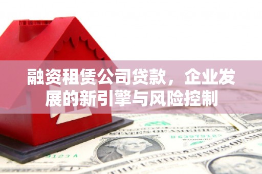 漾濞融资租赁公司贷款，企业发展的新引擎与风险控制