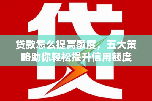 漾濞贷款怎么提高额度，五大策略助你轻松提升信用额度
