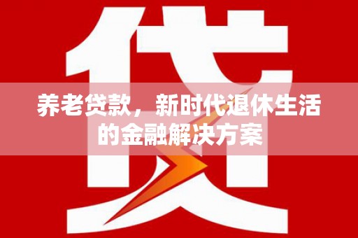 漾濞养老贷款，新时代退休生活的金融解决方案