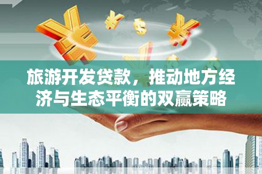 漾濞旅游开发贷款，推动地方经济与生态平衡的双赢策略