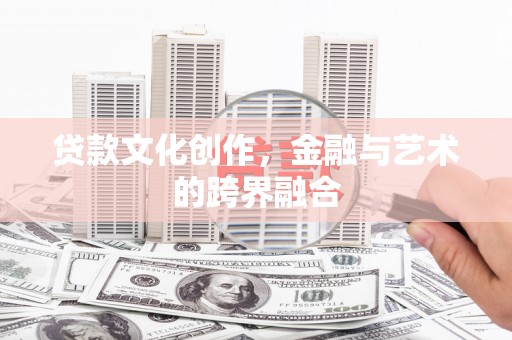 漾濞贷款文化创作，金融与艺术的跨界融合