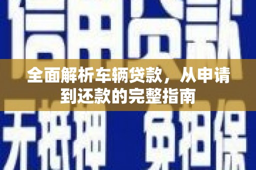 漾濞全面解析车辆贷款，从申请到还款的完整指南