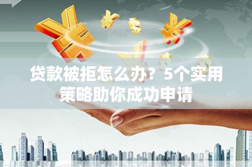 漾濞贷款被拒怎么办？5个实用策略助你成功申请