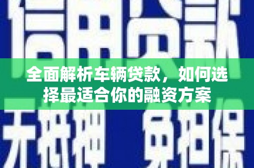 漾濞全面解析车辆贷款，如何选择最适合你的融资方案