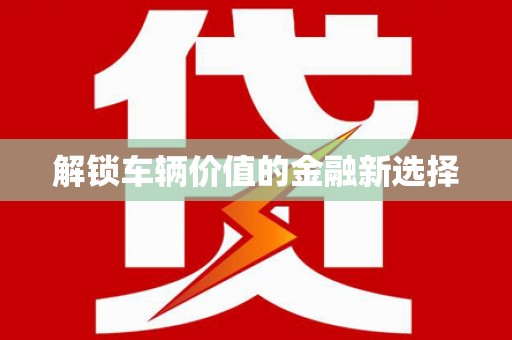 漾濞解锁车辆价值的金融新选择