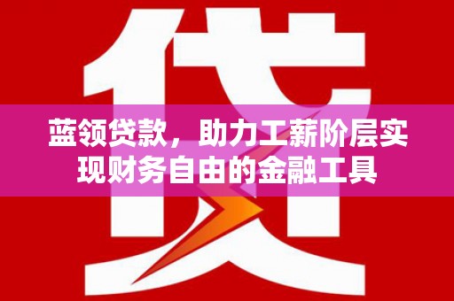 漾濞蓝领贷款，助力工薪阶层实现财务自由的金融工具