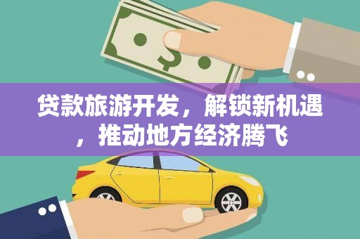 漾濞贷款旅游开发，解锁新机遇，推动地方经济腾飞