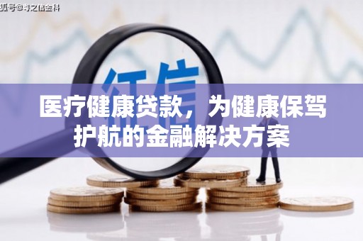 漾濞医疗健康贷款，为健康保驾护航的金融解决方案