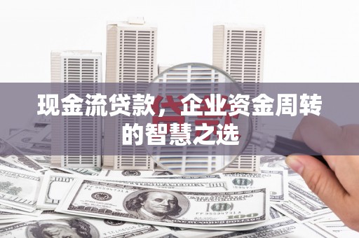 漾濞现金流贷款，企业资金周转的智慧之选
