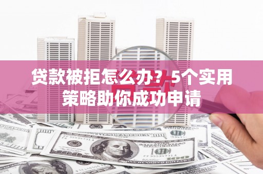 漾濞贷款被拒怎么办？5个实用策略助你成功申请