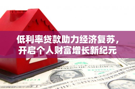 漾濞低利率贷款助力经济复苏，开启个人财富增长新纪元