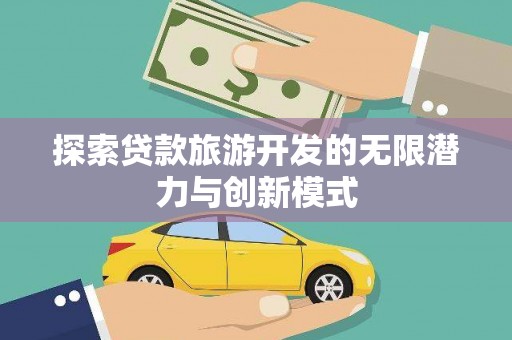 漾濞探索贷款旅游开发的无限潜力与创新模式