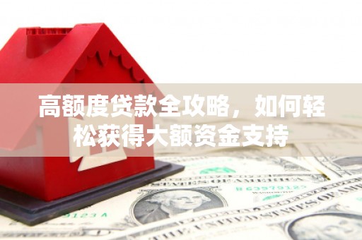 漾濞高额度贷款全攻略，如何轻松获得大额资金支持