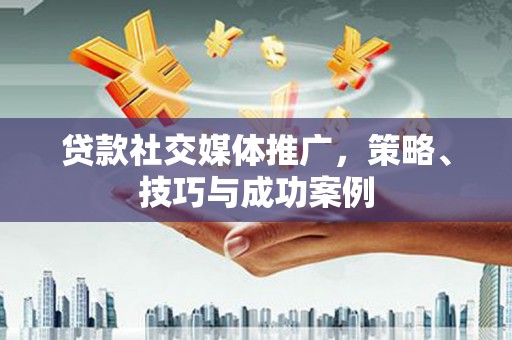漾濞贷款社交媒体推广，策略、技巧与成功案例