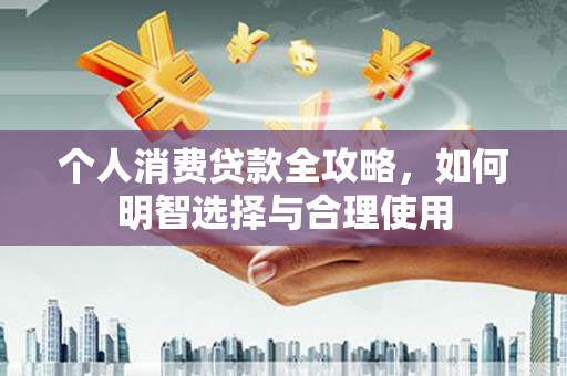 漾濞个人消费贷款全攻略，如何明智选择与合理使用